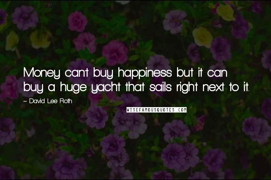 David Lee Roth quotes: Money can't buy happiness but it can buy a huge yacht that sails right next to it.