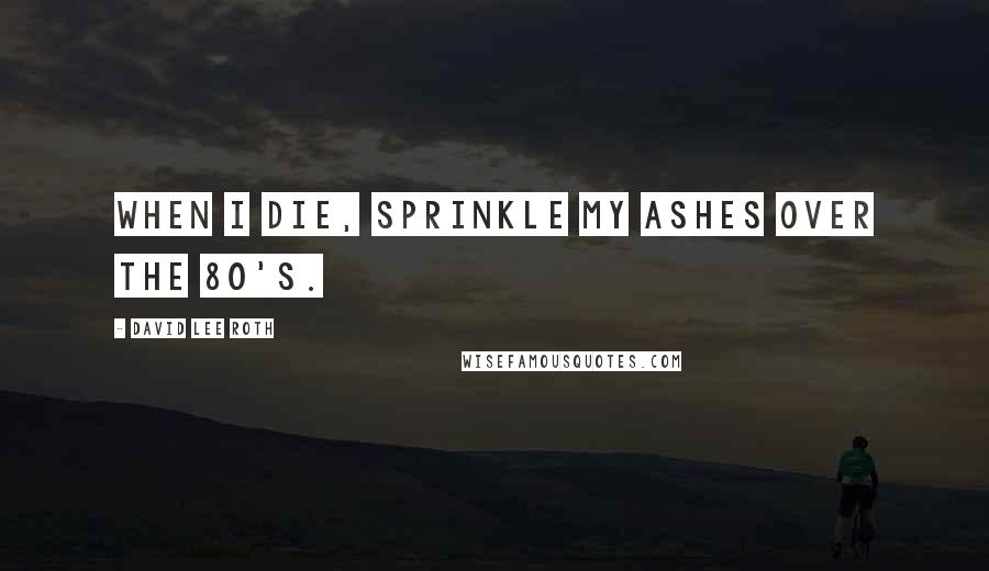 David Lee Roth quotes: When I die, sprinkle my ashes over the 80's.