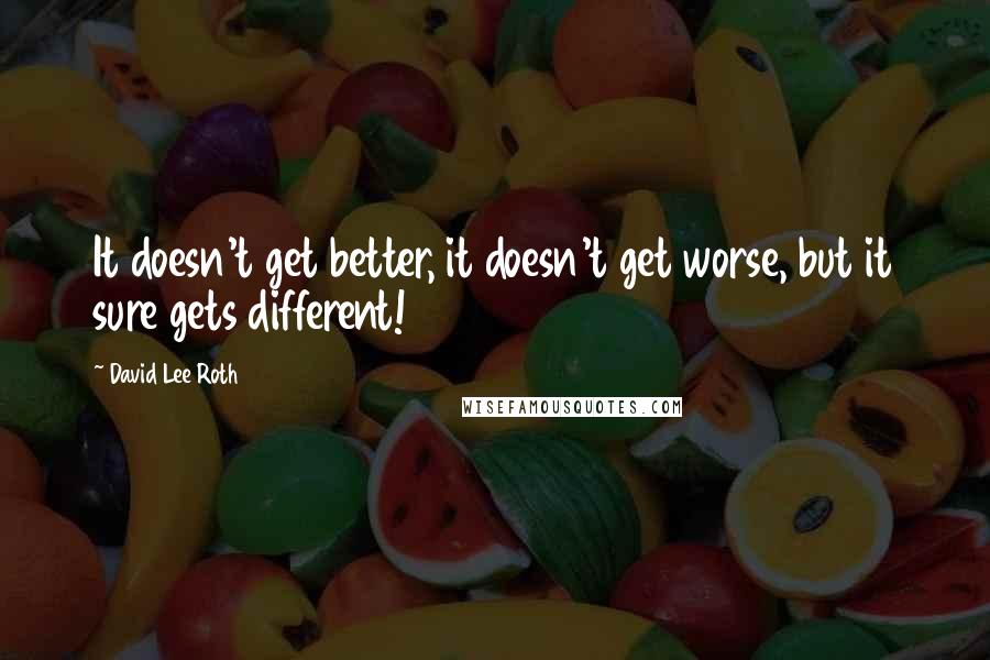 David Lee Roth quotes: It doesn't get better, it doesn't get worse, but it sure gets different!