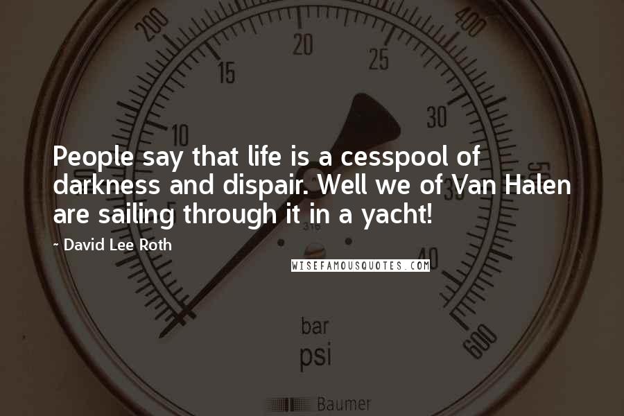 David Lee Roth quotes: People say that life is a cesspool of darkness and dispair. Well we of Van Halen are sailing through it in a yacht! David Lee Roth quotes: People say that life is a cesspool of darkness and dispair. Well we of Van Halen are sailing through it in a yacht!