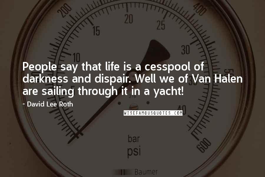 David Lee Roth quotes: People say that life is a cesspool of darkness and dispair. Well we of Van Halen are sailing through it in a yacht!