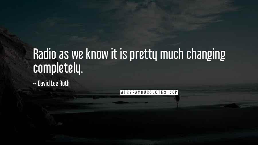 David Lee Roth quotes: Radio as we know it is pretty much changing completely.