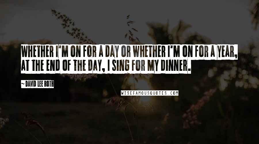 David Lee Roth quotes: Whether I'm on for a day or whether I'm on for a year, at the end of the day, I sing for my dinner.