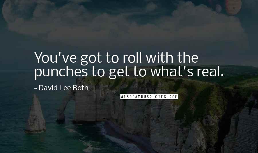 David Lee Roth quotes: You've got to roll with the punches to get to what's real.