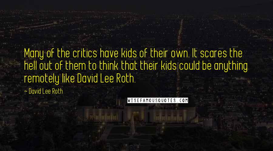 David Lee Roth quotes: Many of the critics have kids of their own. It scares the hell out of them to think that their kids could be anything remotely like David Lee Roth. David Lee Roth quotes: Many of the critics have kids of their own. It scares the hell out of them to think that their kids could be anything remotely like David Lee Roth.