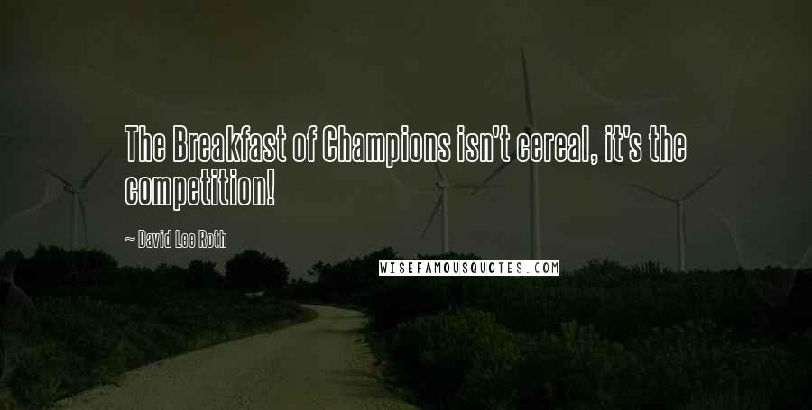 David Lee Roth quotes: The Breakfast of Champions isn't cereal, it's the competition!