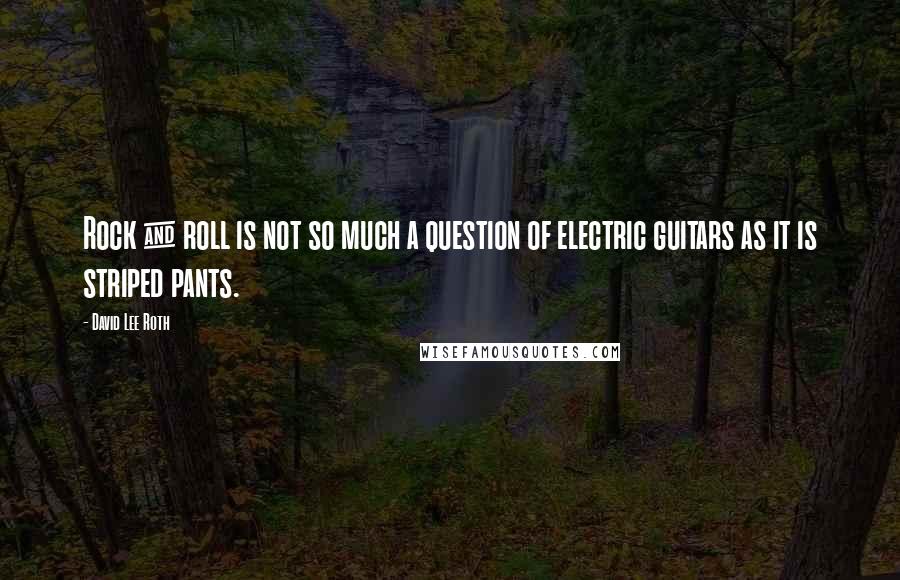 David Lee Roth quotes: Rock & roll is not so much a question of electric guitars as it is striped pants.