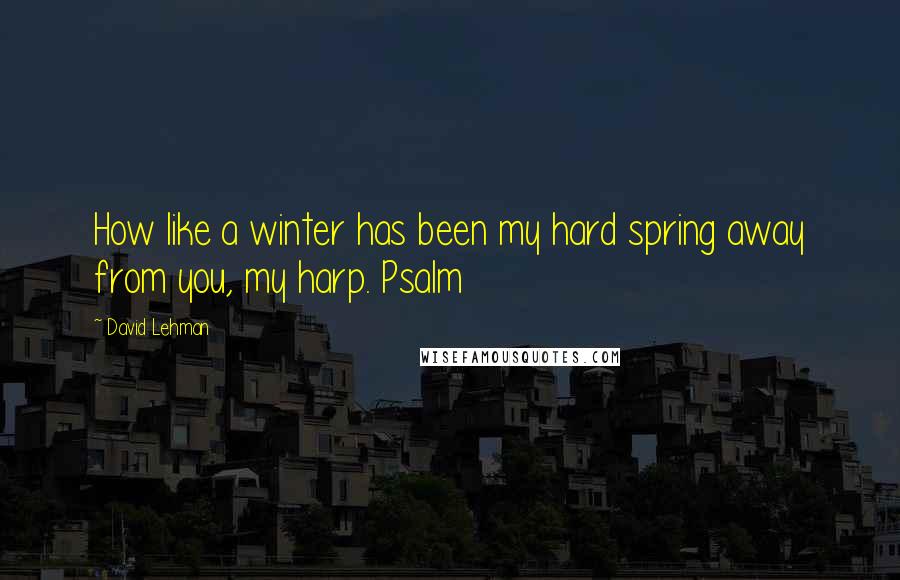 David Lehman quotes: How like a winter has been my hard spring away from you, my harp. Psalm