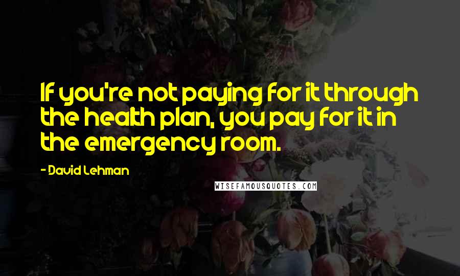 David Lehman quotes: If you're not paying for it through the health plan, you pay for it in the emergency room.