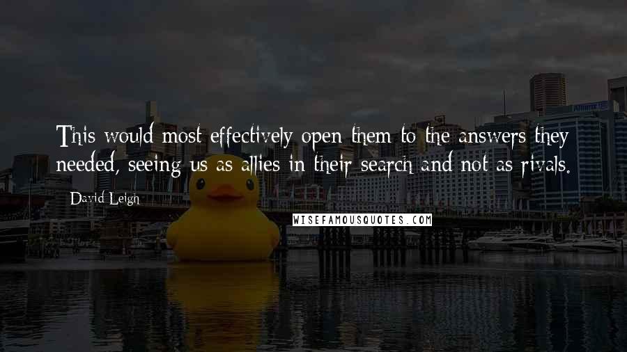 David Leigh quotes: This would most effectively open them to the answers they needed, seeing us as allies in their search and not as rivals.