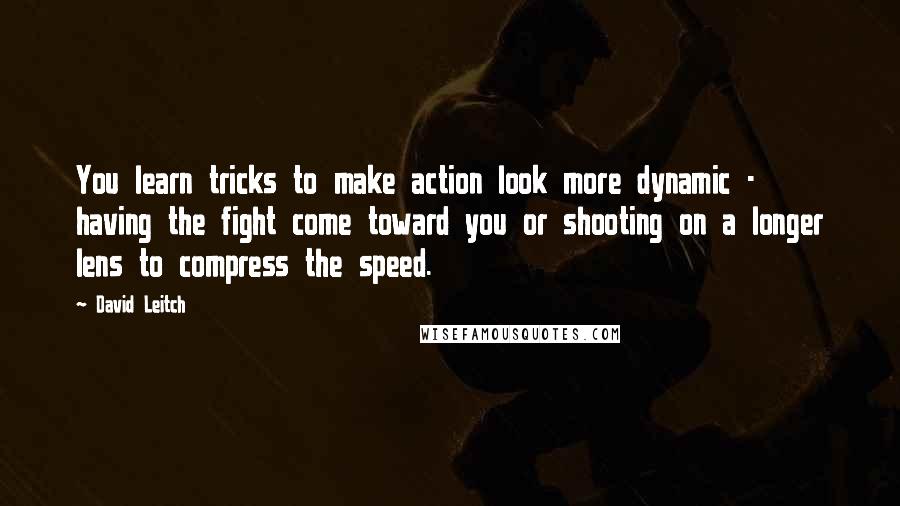 David Leitch quotes: You learn tricks to make action look more dynamic - having the fight come toward you or shooting on a longer lens to compress the speed.
