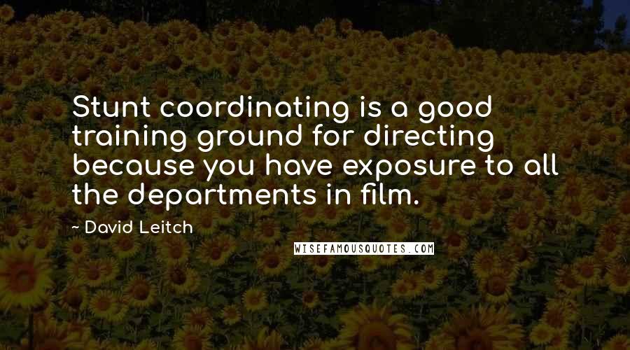 David Leitch quotes: Stunt coordinating is a good training ground for directing because you have exposure to all the departments in film.