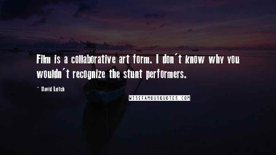 David Leitch quotes: Film is a collaborative art form. I don't know why you wouldn't recognize the stunt performers.