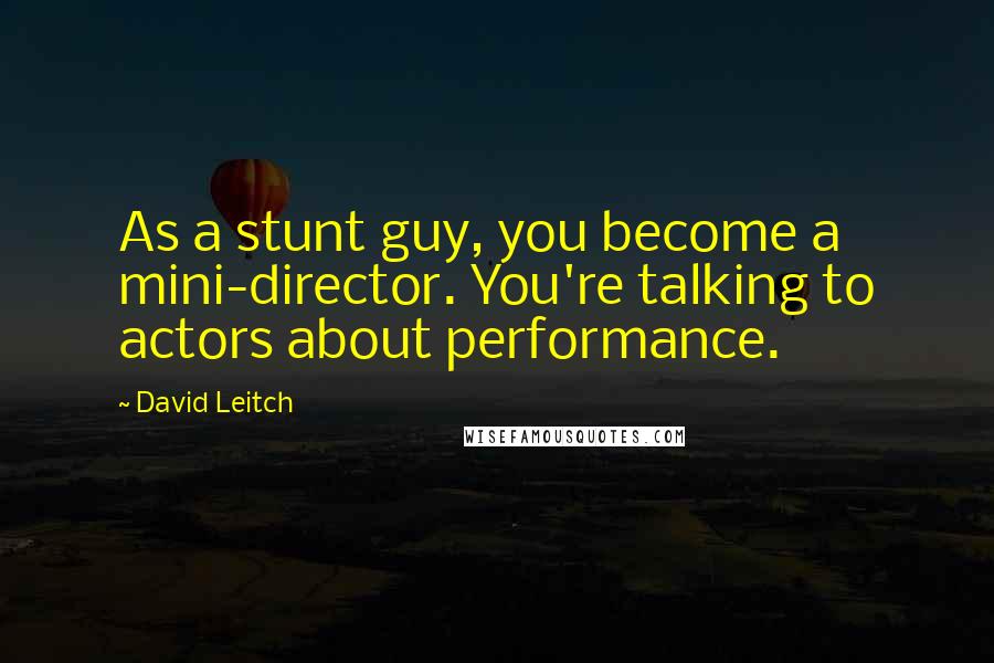 David Leitch quotes: As a stunt guy, you become a mini-director. You're talking to actors about performance.