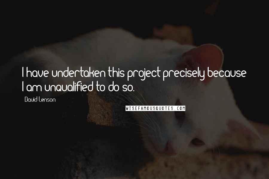 David Lenson quotes: I have undertaken this project precisely because I am unqualified to do so. David Lenson quotes: I have undertaken this project precisely because I am unqualified to do so.