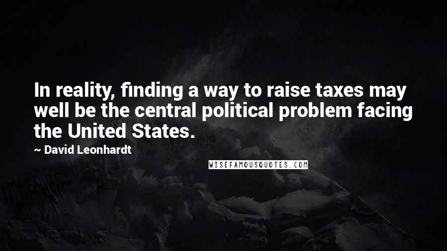 David Leonhardt quotes: In reality, finding a way to raise taxes may well be the central political problem facing the United States.