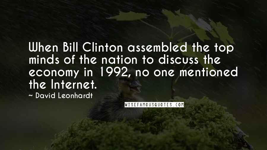 David Leonhardt quotes: When Bill Clinton assembled the top minds of the nation to discuss the economy in 1992, no one mentioned the Internet.