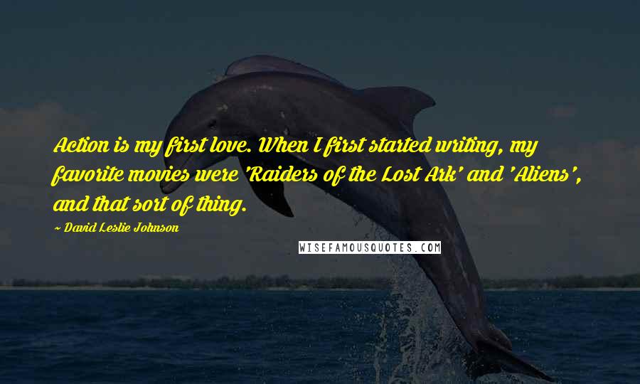 David Leslie Johnson quotes: Action is my first love. When I first started writing, my favorite movies were 'Raiders of the Lost Ark' and 'Aliens', and that sort of thing. David Leslie Johnson quotes: Action is my first love. When I first started writing, my favorite movies were 'Raiders of the Lost Ark' and 'Aliens', and that sort of thing.