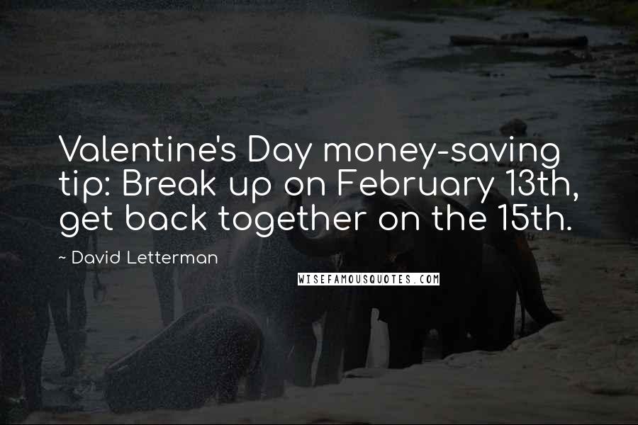 David Letterman quotes: Valentine's Day money-saving tip: Break up on February 13th, get back together on the 15th.