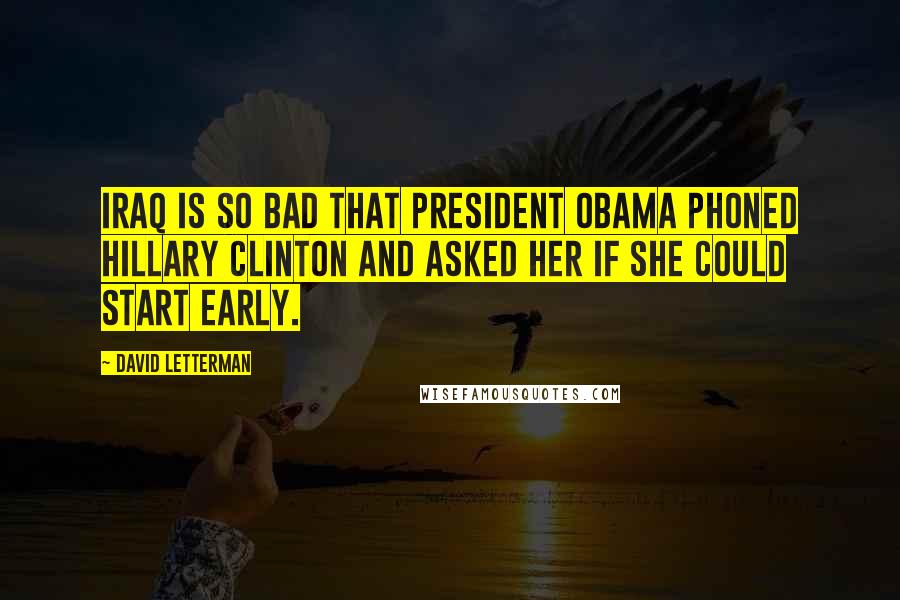 David Letterman quotes: Iraq is so bad that President Obama phoned Hillary Clinton and asked her if she could start early.