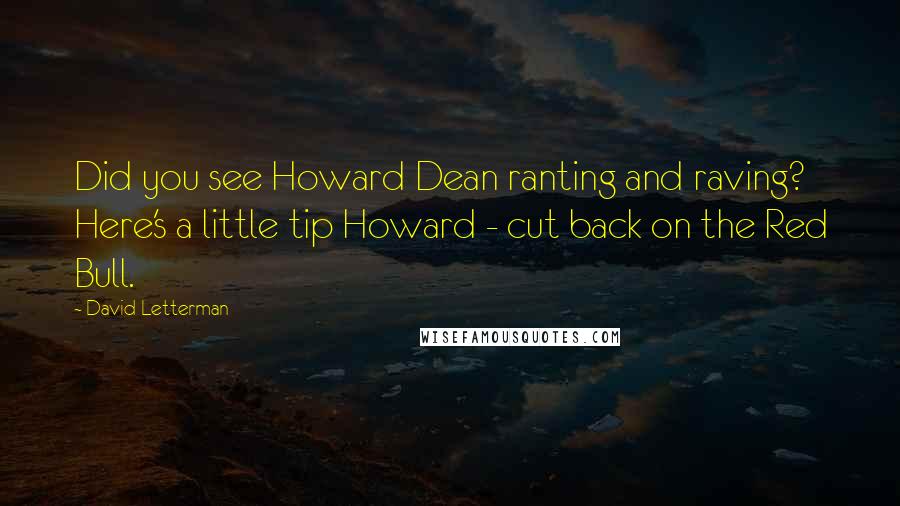 David Letterman quotes: Did you see Howard Dean ranting and raving? Here's a little tip Howard - cut back on the Red Bull.