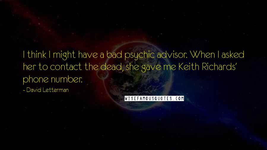 David Letterman quotes: I think I might have a bad psychic advisor. When I asked her to contact the dead, she gave me Keith Richards' phone number.