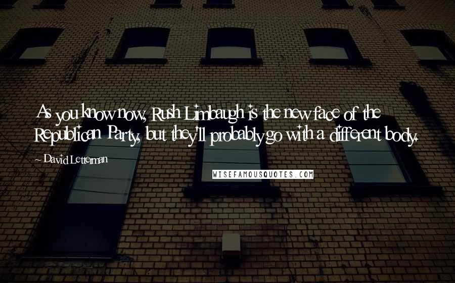 David Letterman quotes: As you know now, Rush Limbaugh is the new face of the Republican Party, but they'll probably go with a different body.