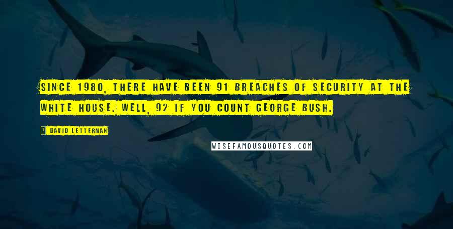 David Letterman quotes: Since 1980, there have been 91 breaches of security at the White House. Well, 92 if you count George Bush. David Letterman quotes: Since 1980, there have been 91 breaches of security at the White House. Well, 92 if you count George Bush.