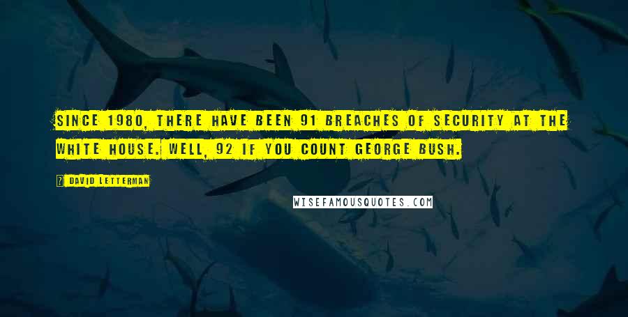 David Letterman quotes: Since 1980, there have been 91 breaches of security at the White House. Well, 92 if you count George Bush.