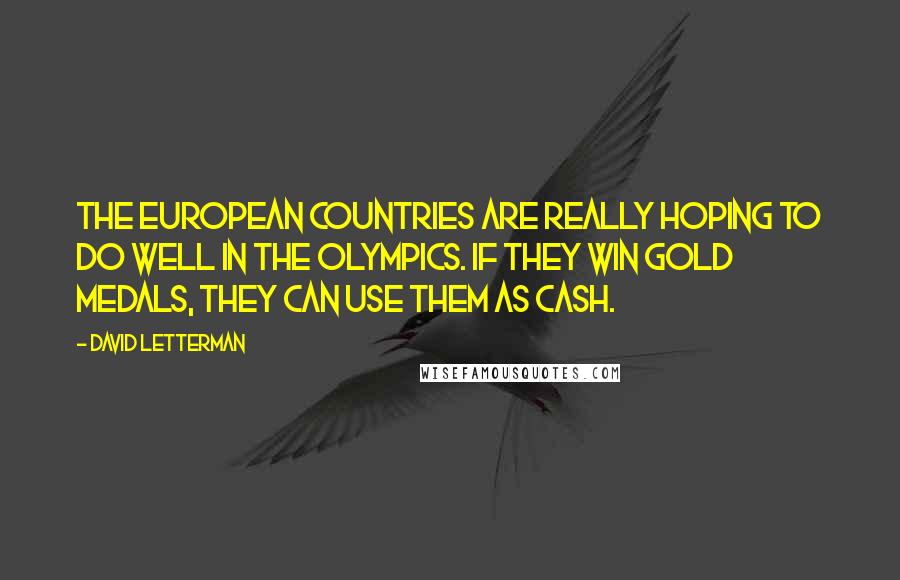 David Letterman quotes: The European countries are really hoping to do well in the Olympics. If they win gold medals, they can use them as cash.