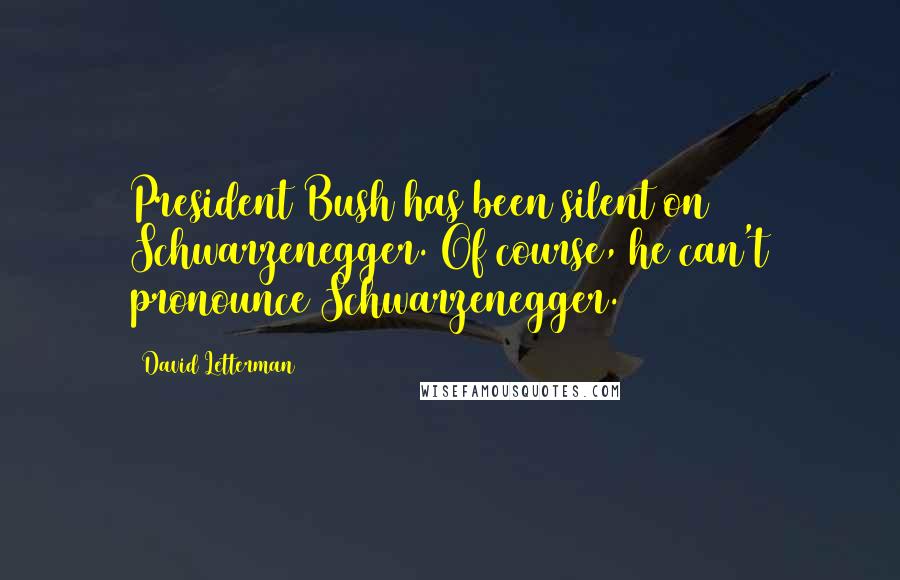 David Letterman quotes: President Bush has been silent on Schwarzenegger. Of course, he can't pronounce Schwarzenegger.