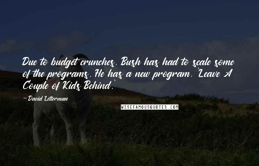 David Letterman quotes: Due to budget crunches, Bush has had to scale some of the programs. He has a new program, 'Leave A Couple of Kids Behind.'
