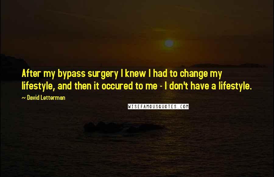 David Letterman quotes: After my bypass surgery I knew I had to change my lifestyle, and then it occured to me - I don't have a lifestyle.