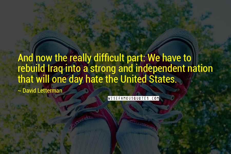 David Letterman quotes: And now the really difficult part: We have to rebuild Iraq into a strong and independent nation that will one day hate the United States.