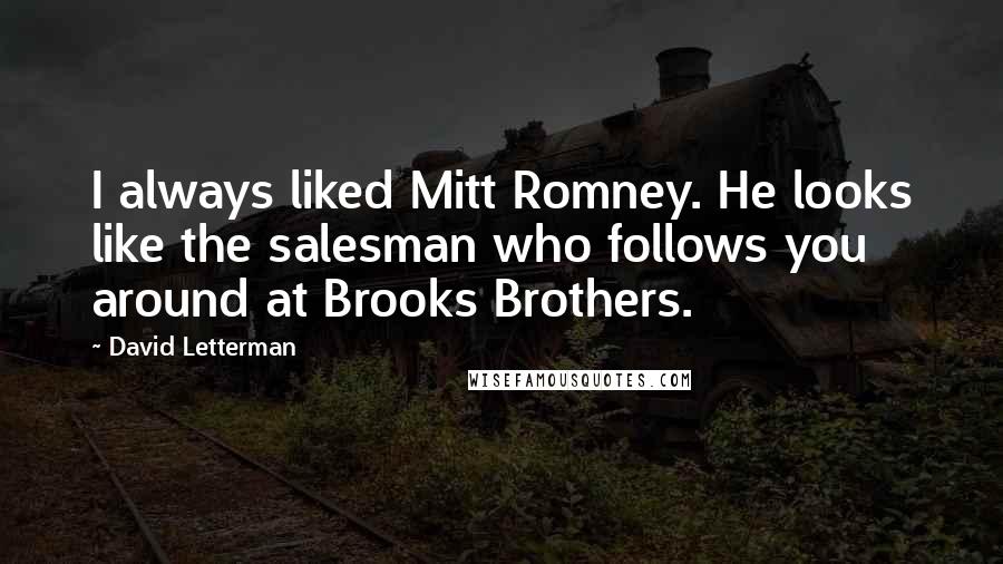 David Letterman quotes: I always liked Mitt Romney. He looks like the salesman who follows you around at Brooks Brothers.