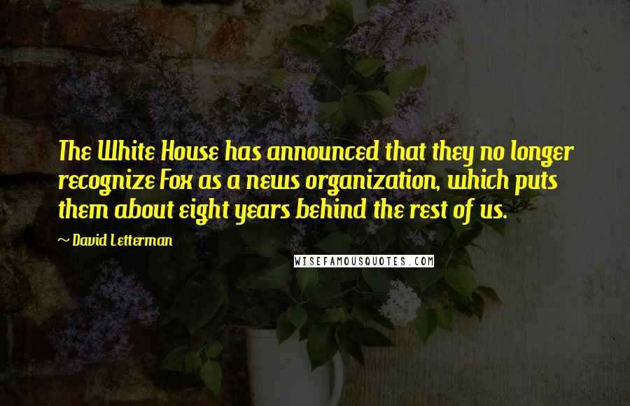 David Letterman quotes: The White House has announced that they no longer recognize Fox as a news organization, which puts them about eight years behind the rest of us.