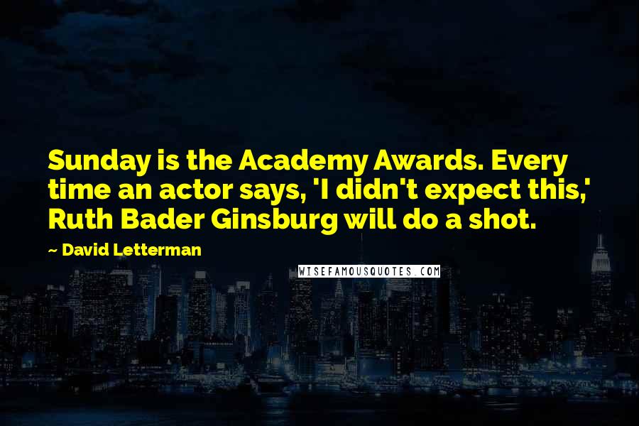 David Letterman quotes: Sunday is the Academy Awards. Every time an actor says, 'I didn't expect this,' Ruth Bader Ginsburg will do a shot.