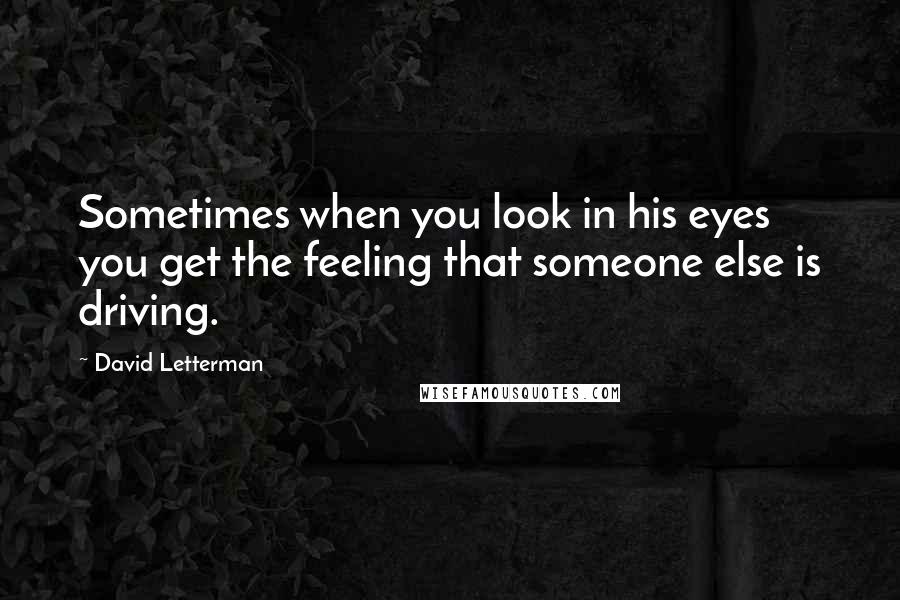 David Letterman quotes: Sometimes when you look in his eyes you get the feeling that someone else is driving.