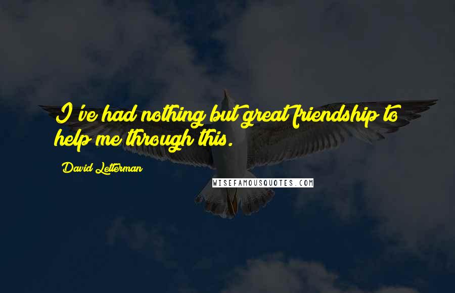 David Letterman quotes: I've had nothing but great friendship to help me through this.