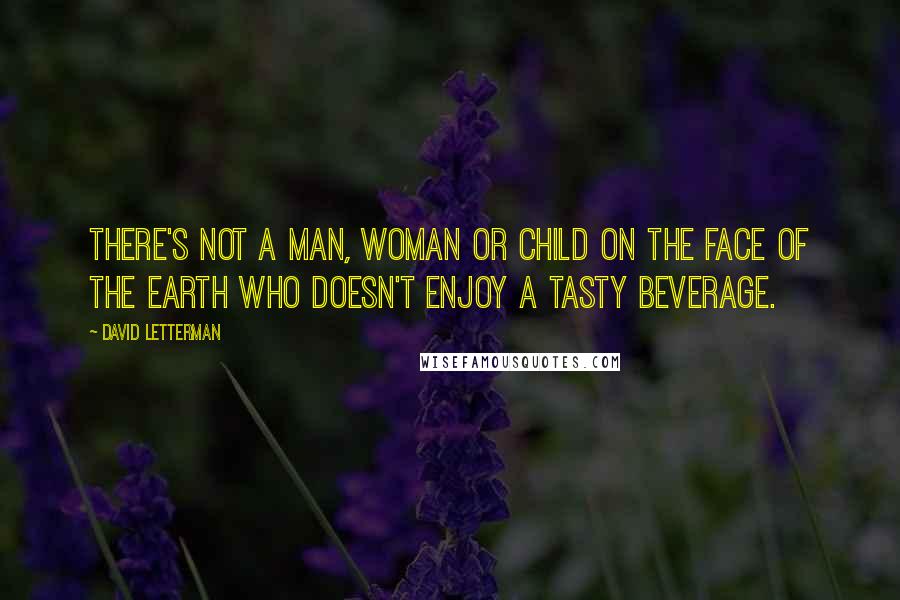 David Letterman quotes: There's not a man, woman or child on the face of the earth who doesn't enjoy a tasty beverage.