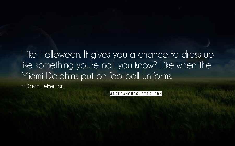 David Letterman quotes: I like Halloween. It gives you a chance to dress up like something you're not, you know? Like when the Miami Dolphins put on football uniforms.