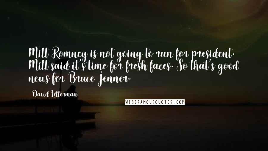 David Letterman quotes: Mitt Romney is not going to run for president. Mitt said it's time for fresh faces. So that's good news for Bruce Jenner.