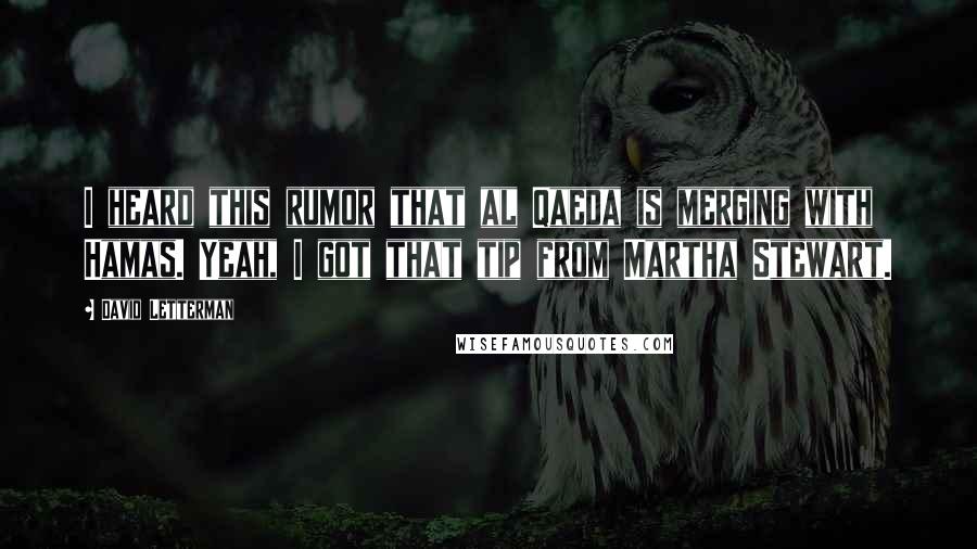 David Letterman quotes: I heard this rumor that al Qaeda is merging with Hamas. Yeah, I got that tip from Martha Stewart.