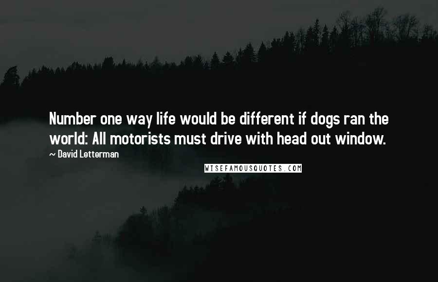 David Letterman quotes: Number one way life would be different if dogs ran the world: All motorists must drive with head out window.