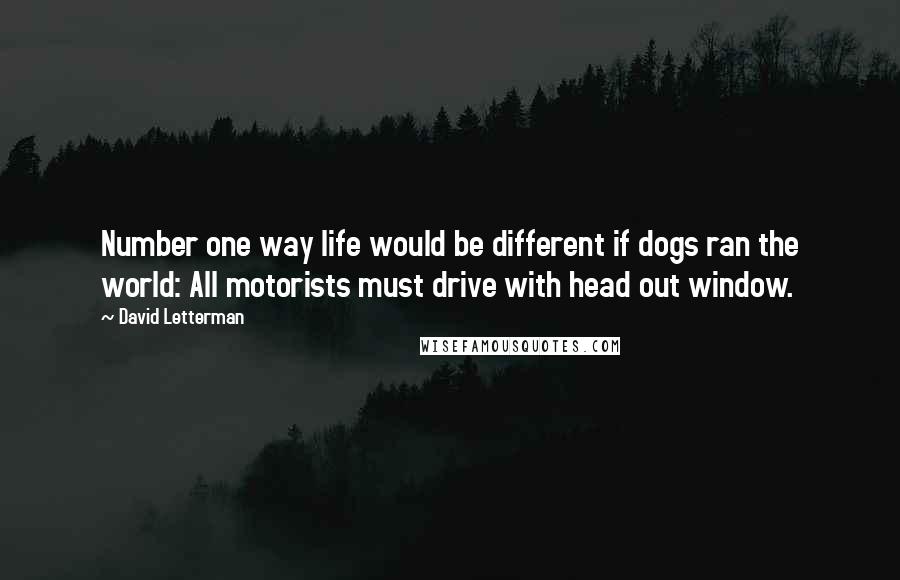 David Letterman quotes: Number one way life would be different if dogs ran the world: All motorists must drive with head out window. David Letterman quotes: Number one way life would be different if dogs ran the world: All motorists must drive with head out window.
