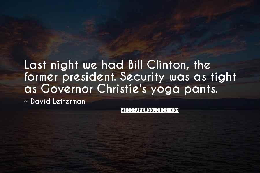 David Letterman quotes: Last night we had Bill Clinton, the former president. Security was as tight as Governor Christie's yoga pants.