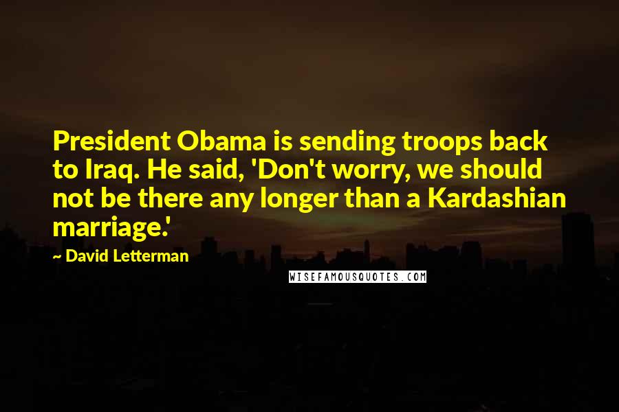 David Letterman quotes: President Obama is sending troops back to Iraq. He said, 'Don't worry, we should not be there any longer than a Kardashian marriage.'