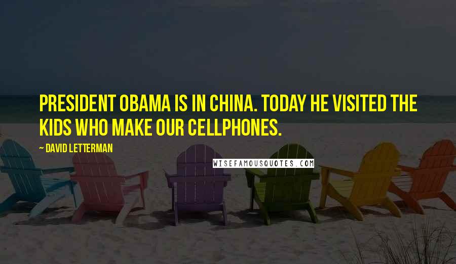 David Letterman quotes: President Obama is in China. Today he visited the kids who make our cellphones.