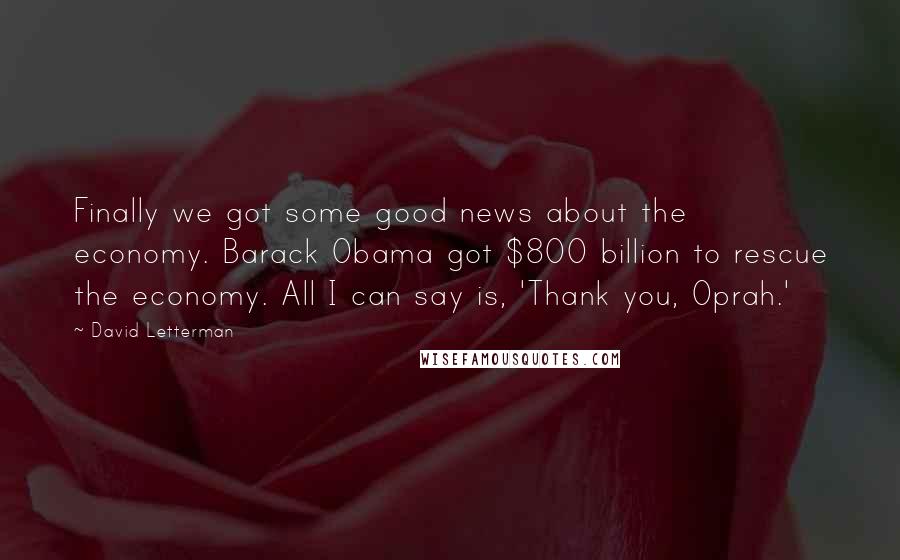David Letterman quotes: Finally we got some good news about the economy. Barack Obama got $800 billion to rescue the economy. All I can say is, 'Thank you, Oprah.'