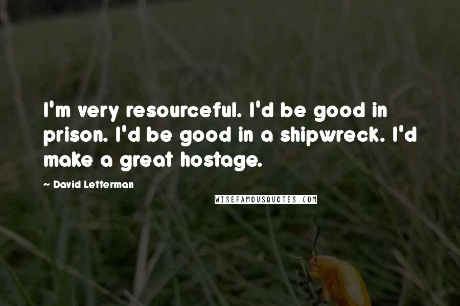 David Letterman quotes: I'm very resourceful. I'd be good in prison. I'd be good in a shipwreck. I'd make a great hostage.
